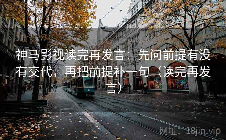 神马影视读完再发言：先问前提有没有交代，再把前提补一句（读完再发言）