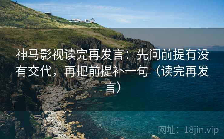 神马影视读完再发言：先问前提有没有交代，再把前提补一句（读完再发言）