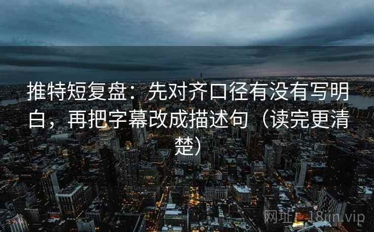 推特短复盘：先对齐口径有没有写明白，再把字幕改成描述句（读完更清楚）