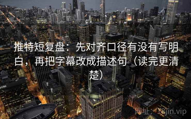 推特短复盘：先对齐口径有没有写明白，再把字幕改成描述句（读完更清楚）