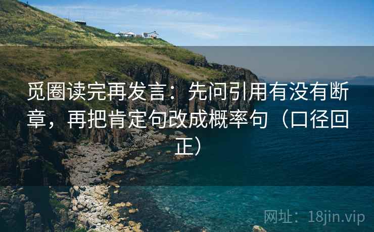 觅圈读完再发言:先问引用有没有断章,再把肯定句改成概率句(口径回正) 觅圈读完再发言:先问引用有没有断章,再把肯定句改成概率句(口径回正)