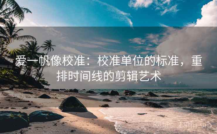 爱一帆像校准：校准单位的标准，重排时间线的剪辑艺术