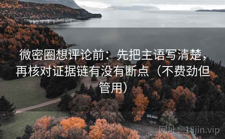 微密圈想评论前：先把主语写清楚，再核对证据链有没有断点（不费劲但管用）