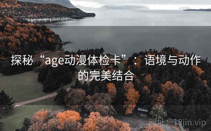 探秘“age动漫体检卡”:语境与动作的完美结合 探秘“age动漫体检卡”:语境与动作的完美结合