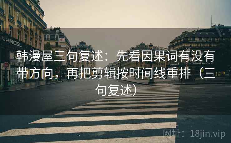 韩漫屋三句复述：先看因果词有没有带方向，再把剪辑按时间线重排（三句复述）