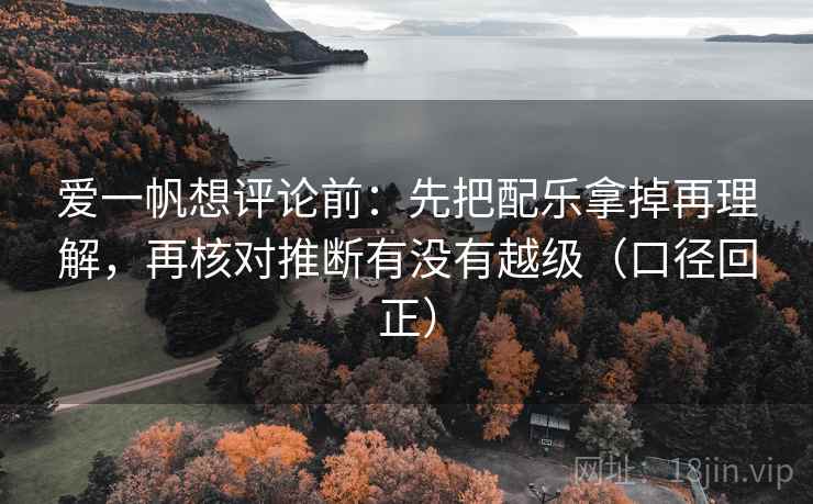 爱一帆想评论前：先把配乐拿掉再理解，再核对推断有没有越级（口径回正）