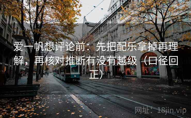 爱一帆想评论前：先把配乐拿掉再理解，再核对推断有没有越级（口径回正）