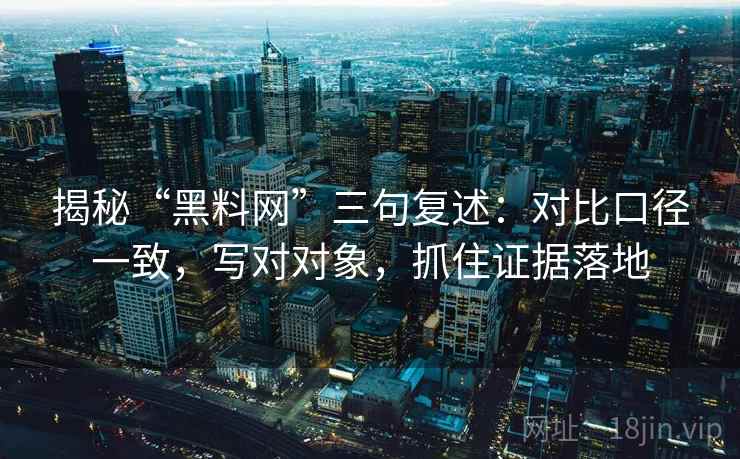 揭秘“黑料网”三句复述:对比口径一致,写对对象,抓住证据落地 揭秘“黑料网”三句复述:对比口径一致,写对对象,抓住证据落地