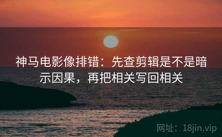 神马电影像排错：先查剪辑是不是暗示因果，再把相关写回相关