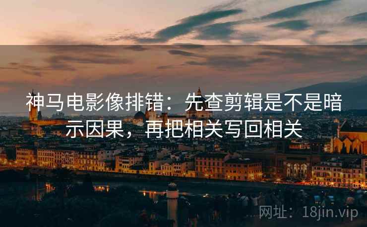 神马电影像排错：先查剪辑是不是暗示因果，再把相关写回相关