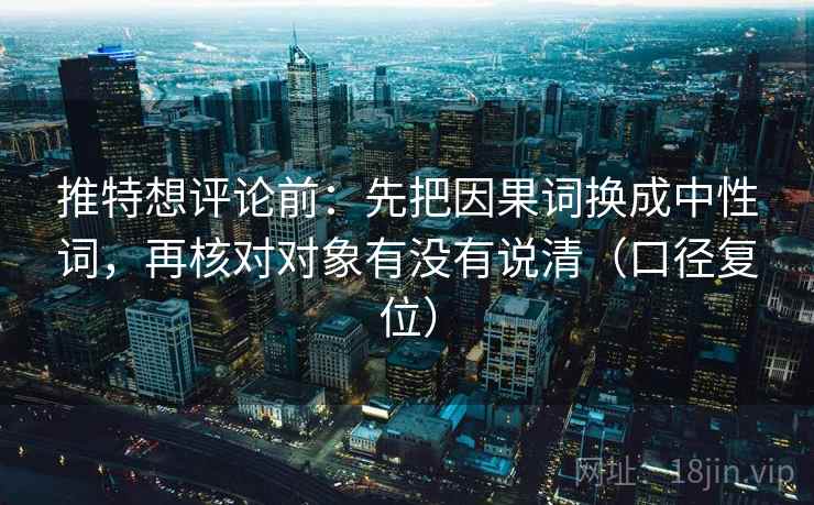推特想评论前：先把因果词换成中性词，再核对对象有没有说清（口径复位）