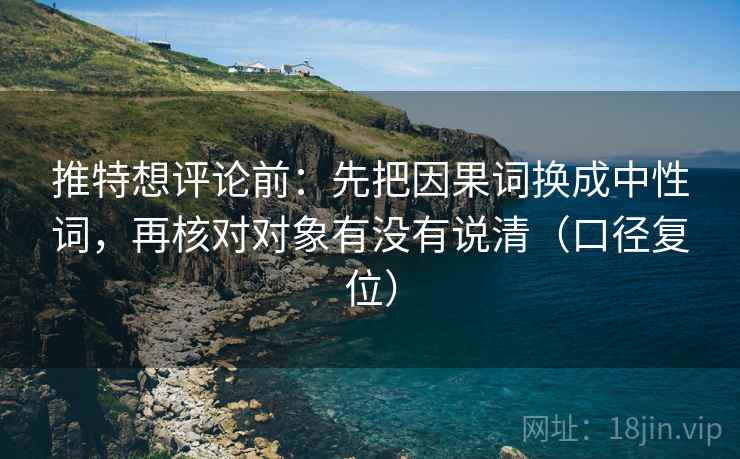 推特想评论前：先把因果词换成中性词，再核对对象有没有说清（口径复位）