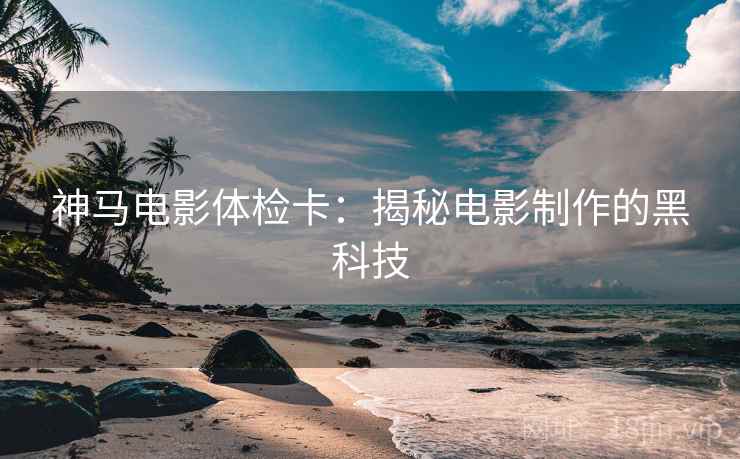 神马电影体检卡：揭秘电影制作的黑科技