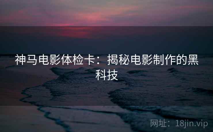 神马电影体检卡：揭秘电影制作的黑科技