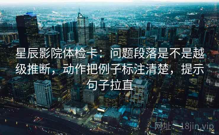 星辰影院体检卡：问题段落是不是越级推断，动作把例子标注清楚，提示句子拉直