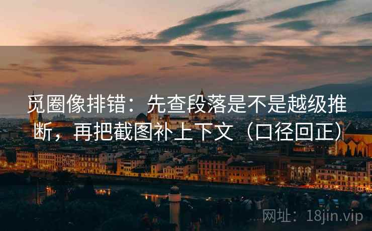 觅圈像排错：先查段落是不是越级推断，再把截图补上下文（口径回正）