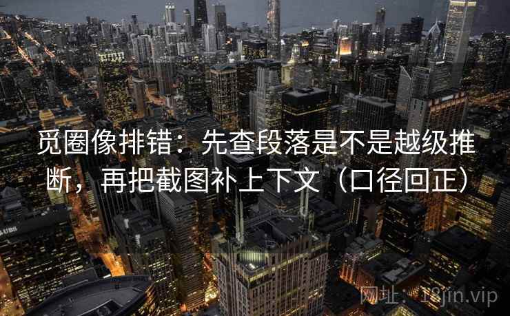 觅圈像排错：先查段落是不是越级推断，再把截图补上下文（口径回正）