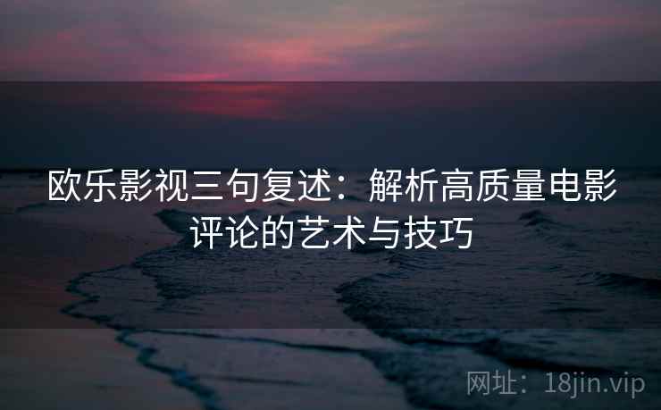 欧乐影视三句复述：解析高质量电影评论的艺术与技巧