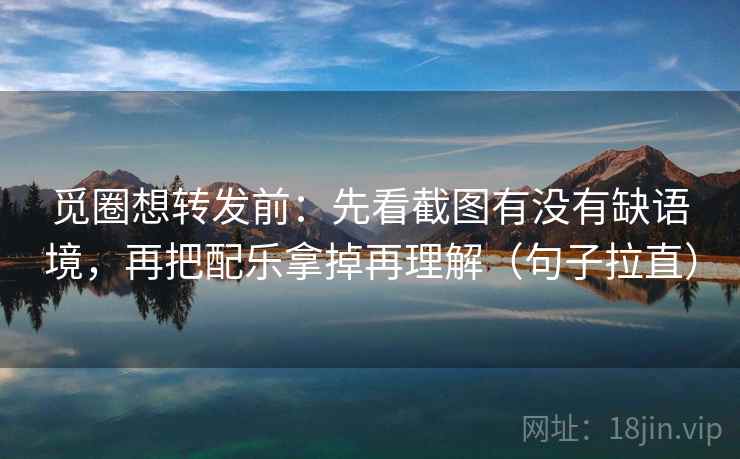 觅圈想转发前：先看截图有没有缺语境，再把配乐拿掉再理解（句子拉直）