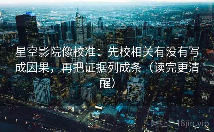星空影院像校准：先校相关有没有写成因果，再把证据列成条（读完更清醒）