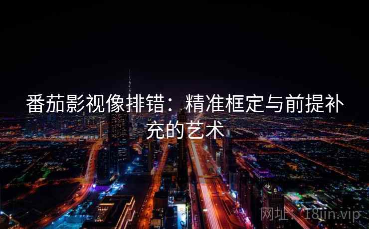 番茄影视像排错：精准框定与前提补充的艺术