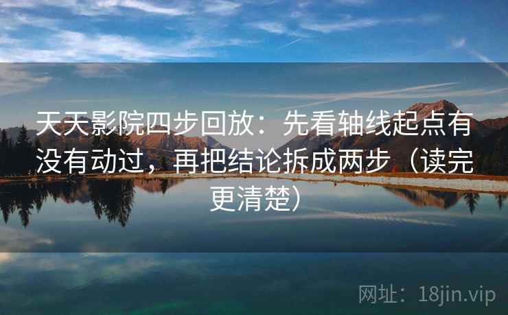 天天影院四步回放：先看轴线起点有没有动过，再把结论拆成两步（读完更清楚）