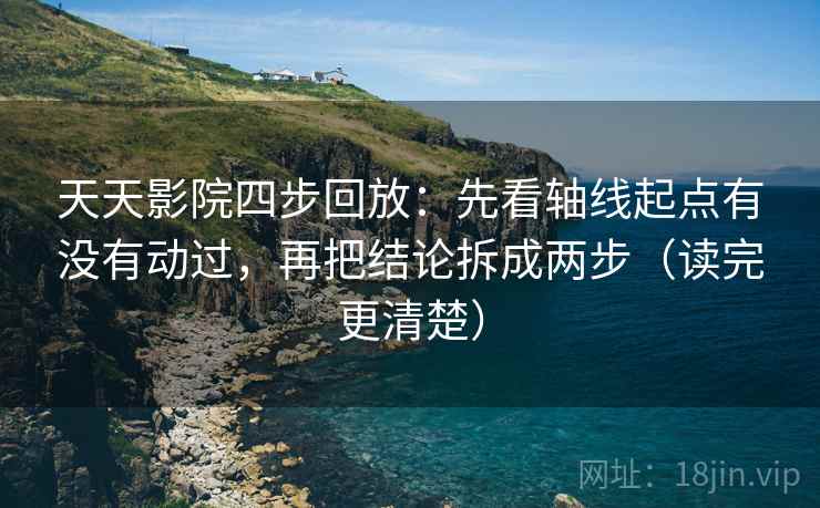 天天影院四步回放：先看轴线起点有没有动过，再把结论拆成两步（读完更清楚）