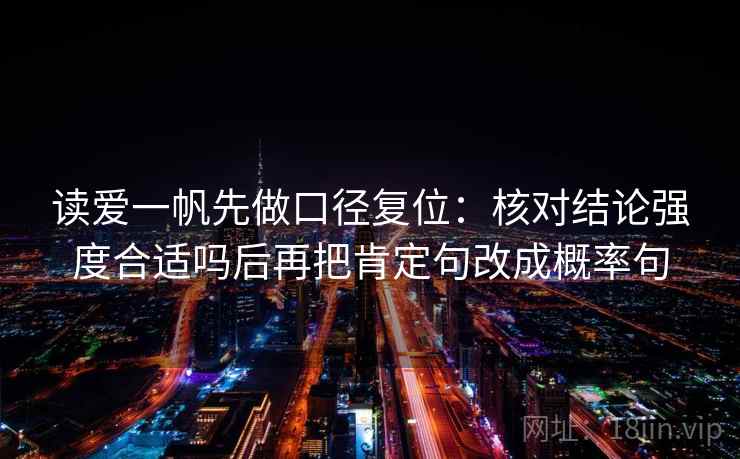 读爱一帆先做口径复位:核对结论强度合适吗后再把肯定句改成概率句 读爱一帆先做口径复位:核对结论强度合适吗后再把肯定句改成概率句