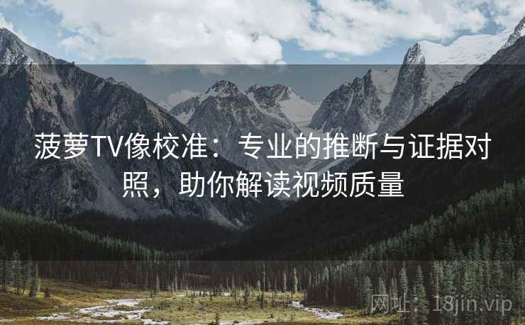 菠萝TV像校准：专业的推断与证据对照，助你解读视频质量