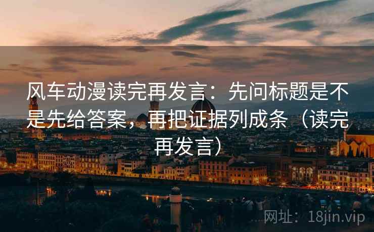 风车动漫读完再发言：先问标题是不是先给答案，再把证据列成条（读完再发言）