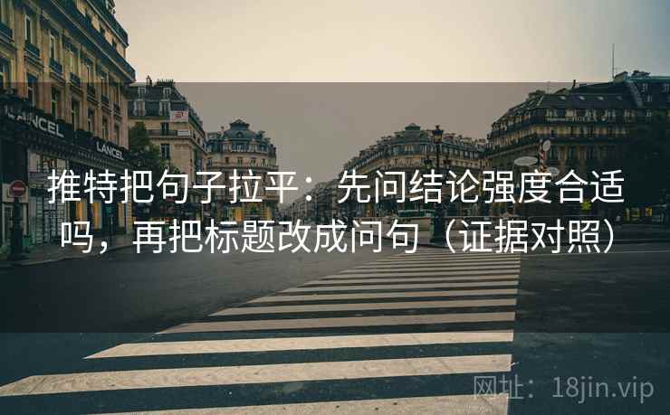 推特把句子拉平：先问结论强度合适吗，再把标题改成问句（证据对照）