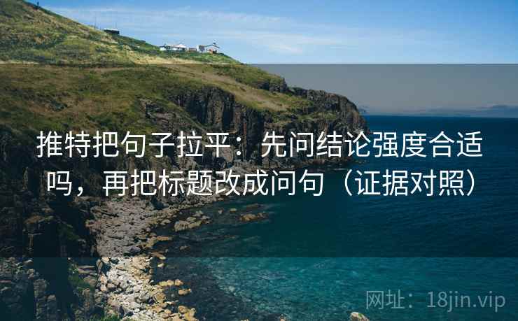 推特把句子拉平：先问结论强度合适吗，再把标题改成问句（证据对照）