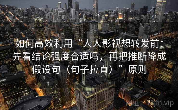 如何高效利用“人人影视想转发前：先看结论强度合适吗，再把推断降成假设句（句子拉直）”原则
