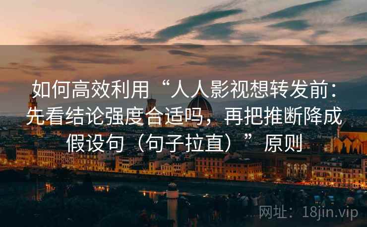 如何高效利用“人人影视想转发前：先看结论强度合适吗，再把推断降成假设句（句子拉直）”原则