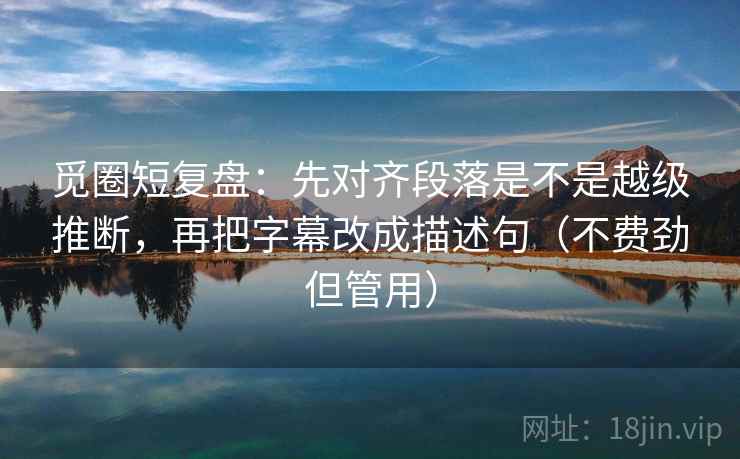 觅圈短复盘:先对齐段落是不是越级推断,再把字幕改成描述句(不费劲但管用) 觅圈短复盘:先对齐段落是不是越级推断,再把字幕改成描述句(不费劲但管用)