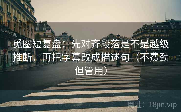 觅圈短复盘:先对齐段落是不是越级推断,再把字幕改成描述句(不费劲但管用) 觅圈短复盘:先对齐段落是不是越级推断,再把字幕改成描述句(不费劲但管用)