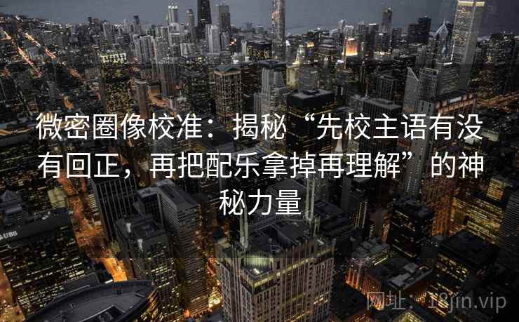 微密圈像校准：揭秘“先校主语有没有回正，再把配乐拿掉再理解”的神秘力量
