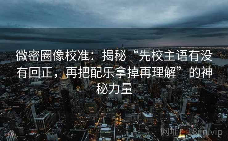 微密圈像校准：揭秘“先校主语有没有回正，再把配乐拿掉再理解”的神秘力量