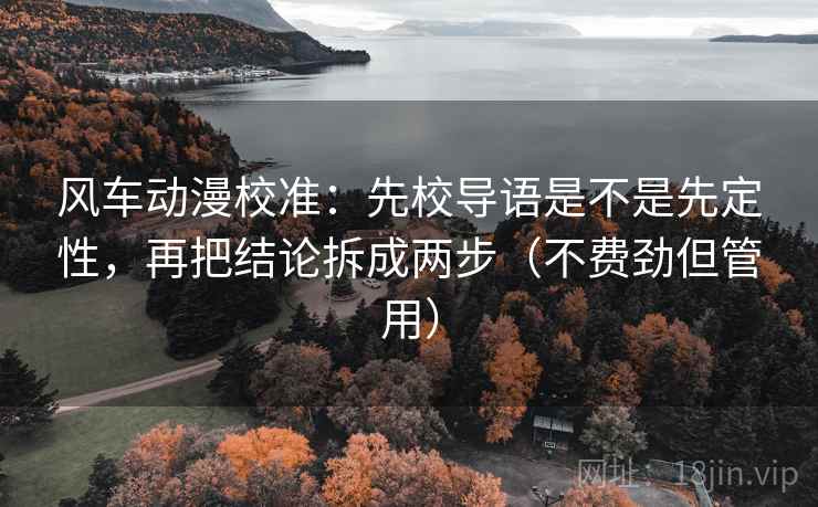 风车动漫校准：先校导语是不是先定性，再把结论拆成两步（不费劲但管用）