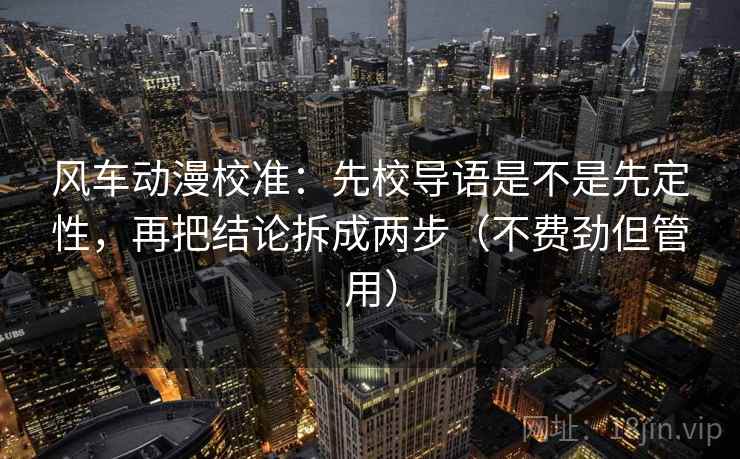 风车动漫校准：先校导语是不是先定性，再把结论拆成两步（不费劲但管用）