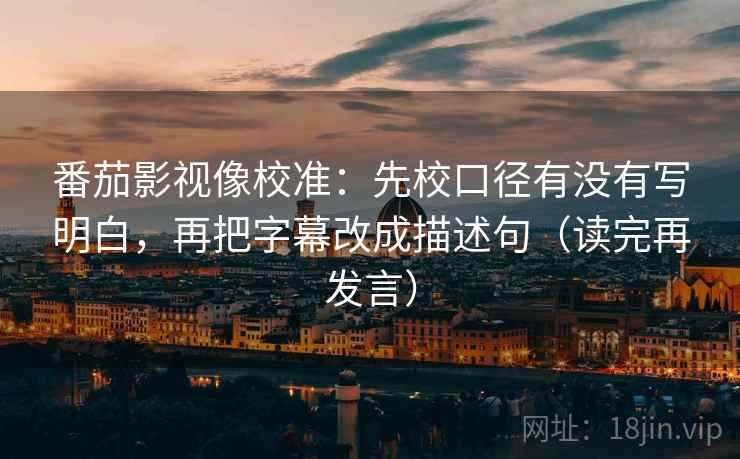 番茄影视像校准：先校口径有没有写明白，再把字幕改成描述句（读完再发言）