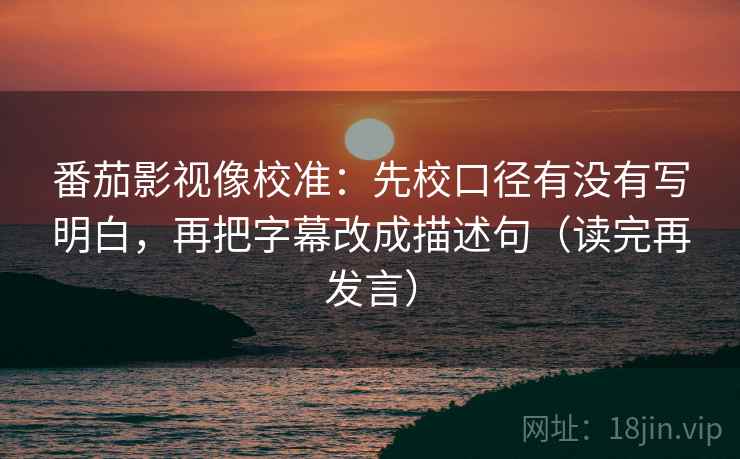 番茄影视像校准：先校口径有没有写明白，再把字幕改成描述句（读完再发言）
