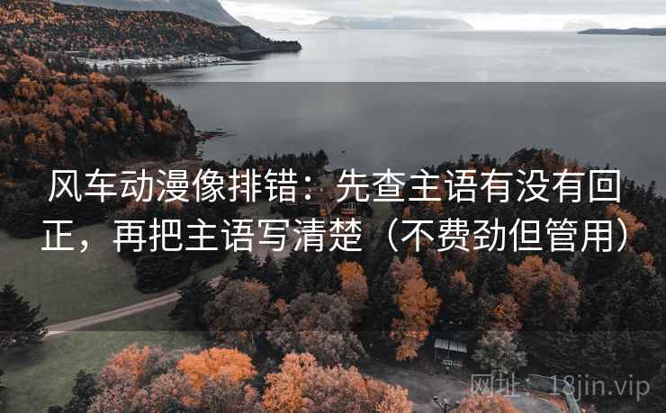 风车动漫像排错:先查主语有没有回正,再把主语写清楚(不费劲但管用) 风车动漫像排错:先查主语有没有回正,再把主语写清楚(不费劲但管用)
