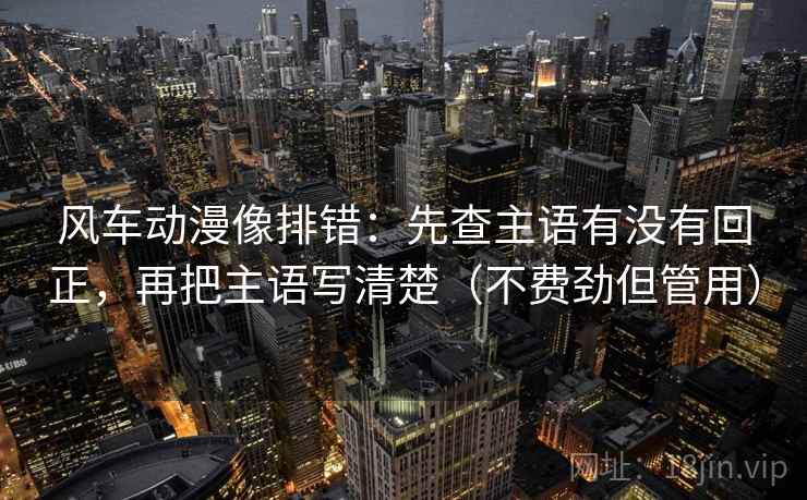 风车动漫像排错:先查主语有没有回正,再把主语写清楚(不费劲但管用) 风车动漫像排错:先查主语有没有回正,再把主语写清楚(不费劲但管用)