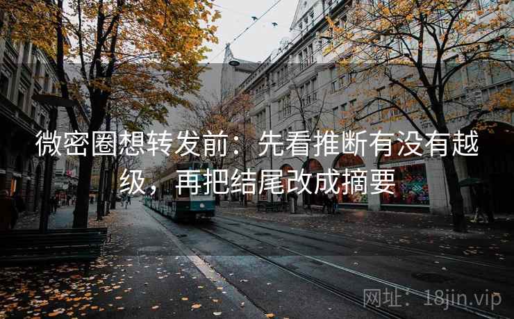 微密圈想转发前：先看推断有没有越级，再把结尾改成摘要