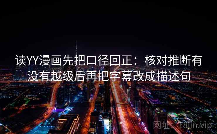 读YY漫画先把口径回正：核对推断有没有越级后再把字幕改成描述句