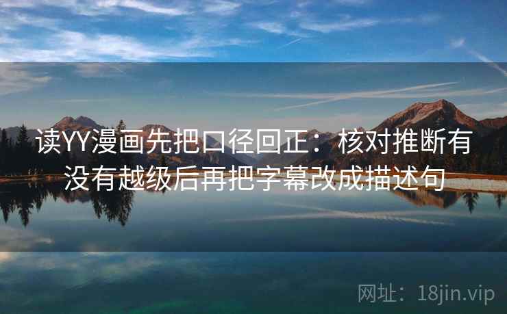 读YY漫画先把口径回正：核对推断有没有越级后再把字幕改成描述句
