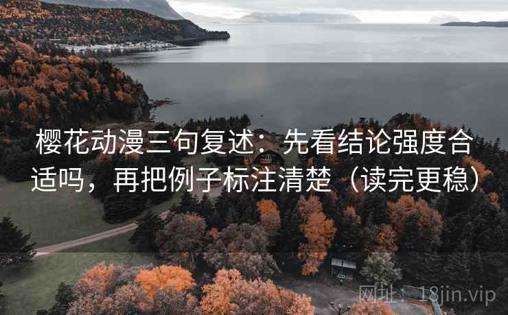樱花动漫三句复述:先看结论强度合适吗,再把例子标注清楚(读完更稳) 樱花动漫三句复述:先看结论强度合适吗,再把例子标注清楚(读完更稳)