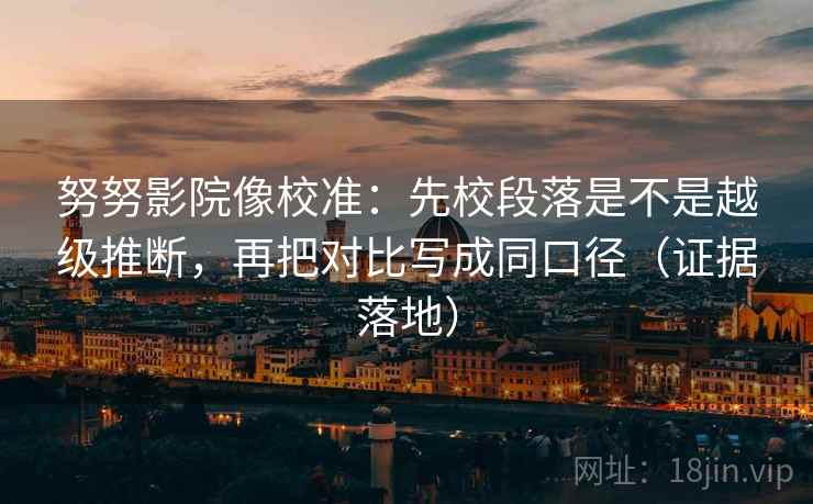 努努影院像校准：先校段落是不是越级推断，再把对比写成同口径（证据落地）