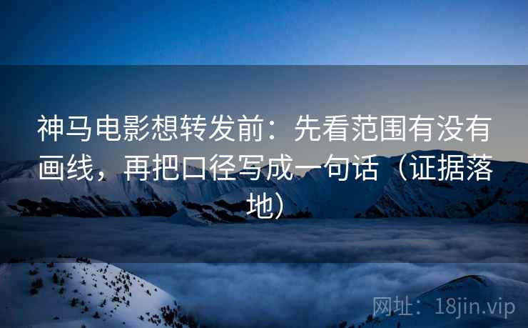 神马电影想转发前：先看范围有没有画线，再把口径写成一句话（证据落地）